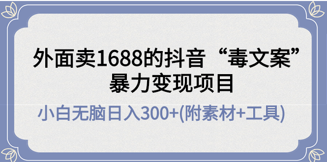 外面卖1688抖音“毒文案”暴力变现项目 小白无脑日入300+(几十G素材+工具)-观竹阁