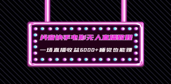 抖音快手电影无人直播教程：一场直播收益6000+睡觉也能赚(教程+软件+素材)-观竹阁