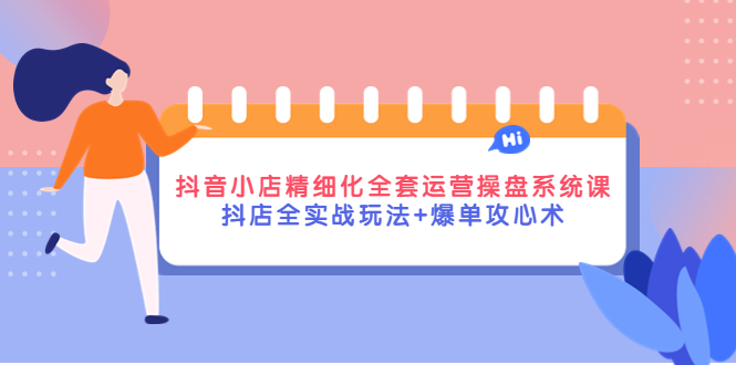 抖音小店精细化全套运营操盘系统课，抖店全实战玩法+爆单攻心术-观竹阁