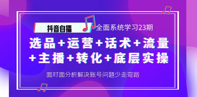 抖音自播 全面系统学习23期：选品+运营+话术+流量+主播+转化+底层实操-观竹阁