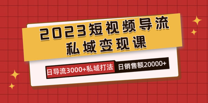 2023短视频导流·私域变现课，日导流3000+私域打法 日销售额2w+-观竹阁