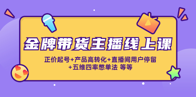 金牌带货主播线上课：正价起号+产品高转化+直播间用户停留+五维四率憋单法-观竹阁