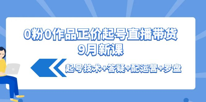 粉0作品正价起号直播带货9月新课：起号技术+答疑+配运营+罗盘-观竹阁