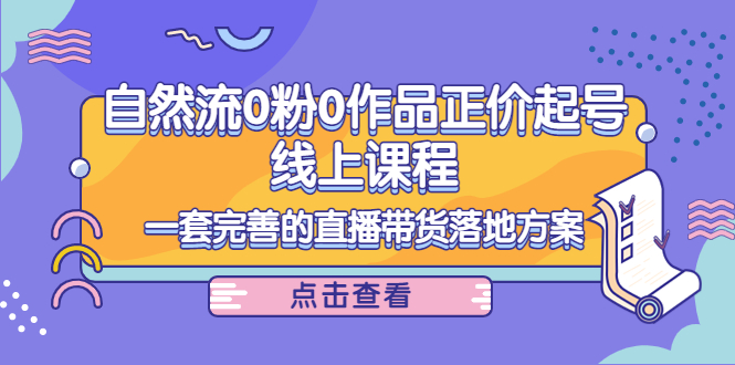 自然流0粉0作品正价起号线上课程：一套完善的直播带货落地方案-观竹阁