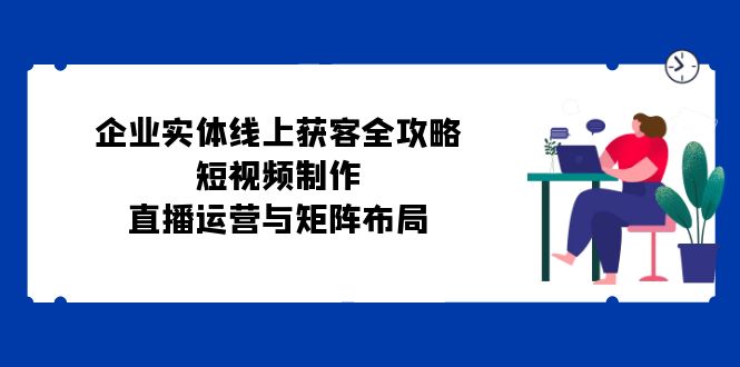 公司实体线线上获客攻略大全：小视频制作、抖音运营与引流矩阵合理布局-忙忙软件库