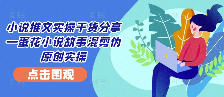 小说推文实操干货分享—蛋花小说故事混剪伪原创实操-忙忙软件库