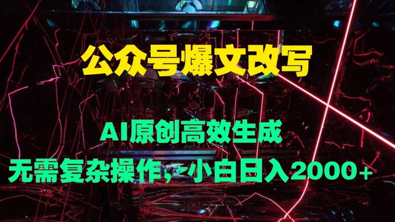 公众号爆文改写 AI原创高效生成，无需复杂操作，小白日入几张-忙忙软件库