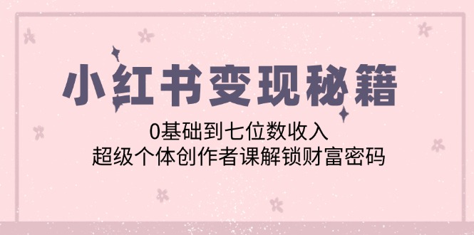 （12555期）小红书变现秘籍：0基础到七位数收入，超级个体创作者课解锁财富密码-忙忙软件库