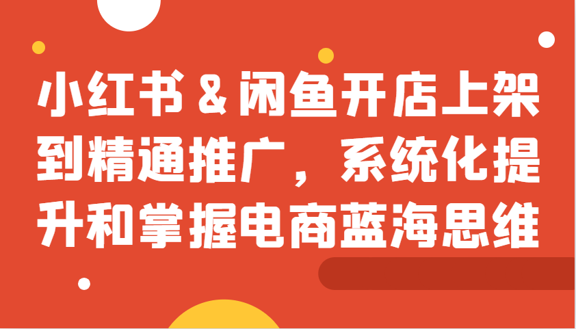 小红书&闲鱼开店上架到精通推广，系统化提升和掌握电商蓝海思维-忙忙软件库