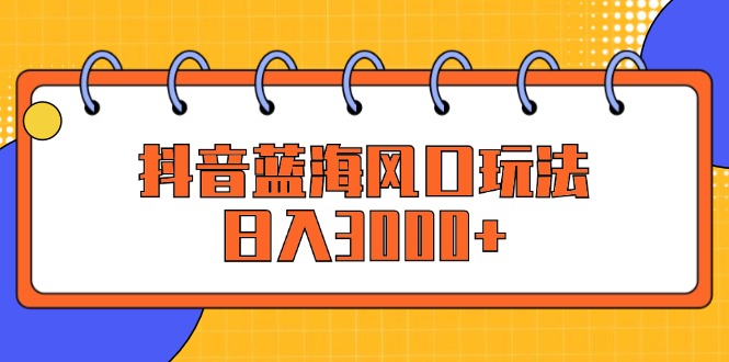 （12518期）抖音蓝海风口玩法，日入3000+-忙忙软件库