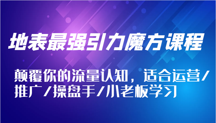 地表最强引力魔方课程，颠覆你的流量认知，适合运营/推广/操盘手/小老板学习-忙忙软件库