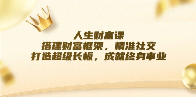 成功人生课：构建财运架构，精确社交媒体，打造出超级长板，造就终身事业-忙忙软件库