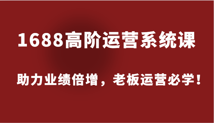 1688高级运营管理系统课，助推业绩倍增，老总经营必会！-忙忙软件库