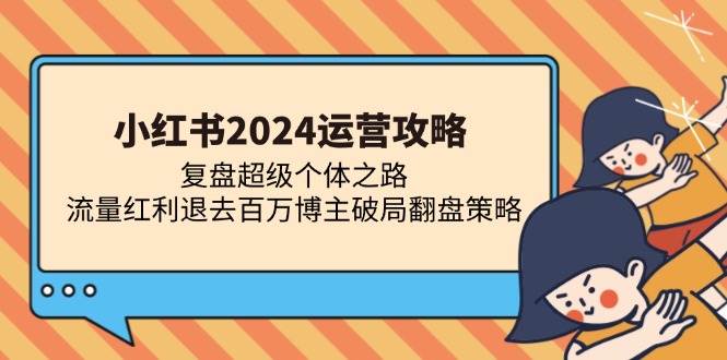 （13194期）小红书2024运营攻略：复盘超级个体之路 流量红利退去百万博主破局翻盘-忙忙软件库