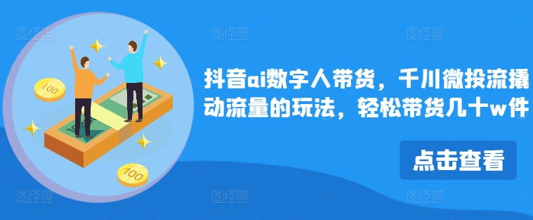 抖音视频ai虚拟数字人卖货，巨量千川微投资流撬起总流量游戏的玩法，轻轻松松卖货几十w件-忙忙软件库