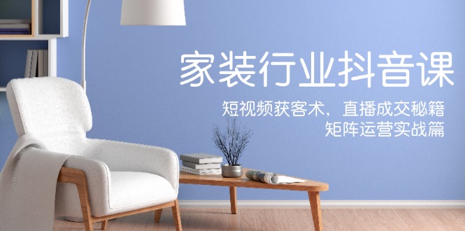 图片[1]-家装抖音课：短视频获客术，直播成交秘籍，矩阵运营实战篇-忙忙软件库