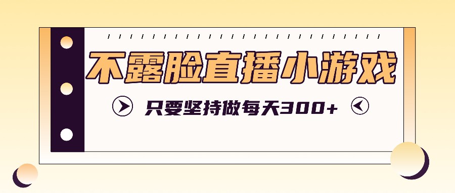 不露脸直播小游戏项目玩法，只要坚持做，轻松实现每天300+-忙忙软件库