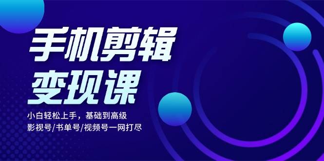 手机剪辑转现课：新手快速上手，基本到高级 影视号/书单号/微信视频号一网打尽-忙忙软件库