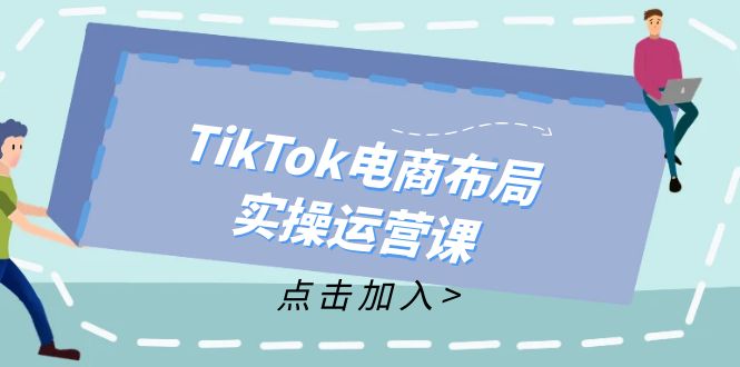 （12156期）TikTok电商布局实操运营课：从新手到精通，成为TikTok带货运营高手-忙忙软件库