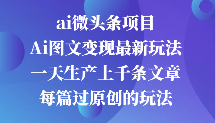 ai头条新项目，Ai图文并茂转现全新游戏玩法，一天生产制造上千条文章内容每章过原创设计游戏的玩法-忙忙软件库