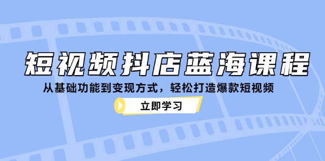 短视频抖店蓝海课程：从基础功能到变现方式，轻松打造爆款短视频-忙忙软件库