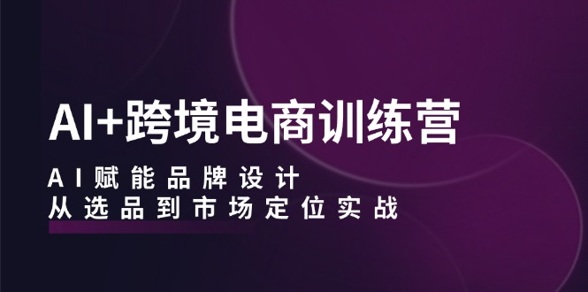 （12624期）AI+跨境电商训练营：AI赋能品牌设计，从选品到市场定位实战-忙忙软件库