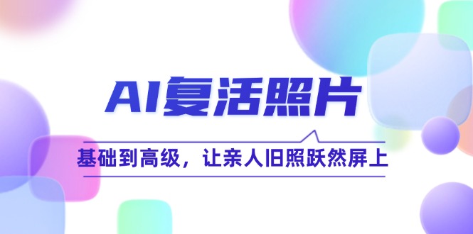 （12477期）AI复活照片技巧课：基础到高级，让亲人旧照跃然屏上（无水印）-忙忙软件库