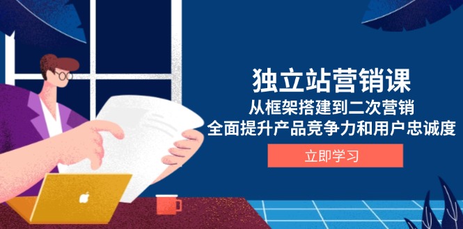 （13902期）独立站营销课，从框架搭建到二次营销，全面提升产品竞争力和用户忠诚度-观竹阁