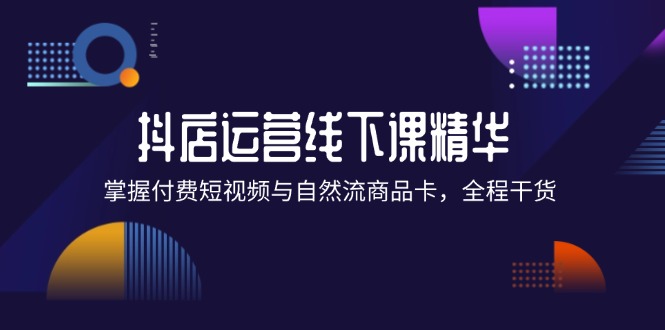 抖店进阶线下课精华：掌握付费短视频与自然流商品卡，全程干货！-忙忙软件库