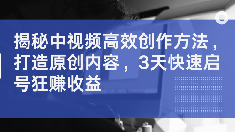 揭秘中视频高效创作方法，打造原创内容，3天快速启号狂赚收益-忙忙软件库