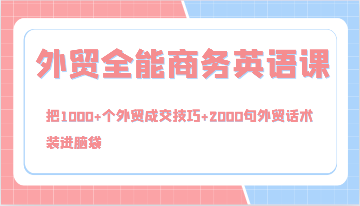 外贸全能商务英语课，把1000+个外贸成交技巧+2000句外贸话术，装进脑袋（144节）-忙忙软件库