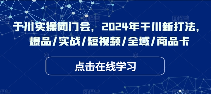 于川实操闭门会，2024年干川新打法，爆品/实战/短视频/全域/商品卡-忙忙软件库