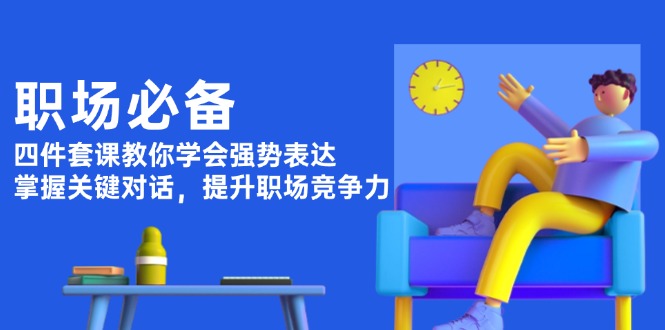 （13901期）职场必备，四件套课教你学会强势表达，掌握关键对话，提升职场竞争力-忙忙软件库