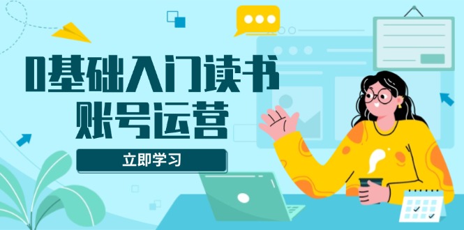 （13832期）0基础入门读书账号运营，系统课程助你解决素材、流量、变现等难题-忙忙软件库