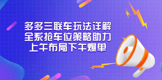 （13828期）多多三联车玩法详解，全系抢车位策略助力，上午布局下午爆单-忙忙软件库