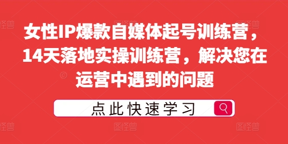 女性IP爆款自媒体起号训练营，14天落地实操训练营，解决您在运营中遇到的问题-忙忙软件库