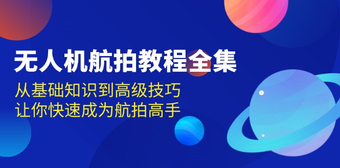 （13596期）无人机-航拍教程全集，从基础知识到高级技巧，让你快速成为航拍高手-忙忙软件库