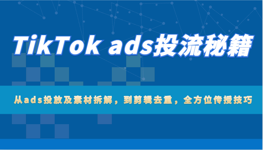 TikTok ads投流秘笈：从ads推广及素材内容拆卸，到视频剪辑去重复，多方位教给方法-忙忙软件库