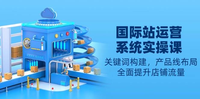 图片[1]-国际站运营系统软件实操课：关键字搭建，产品系列合理布局，全面提高自然流量-忙忙软件库