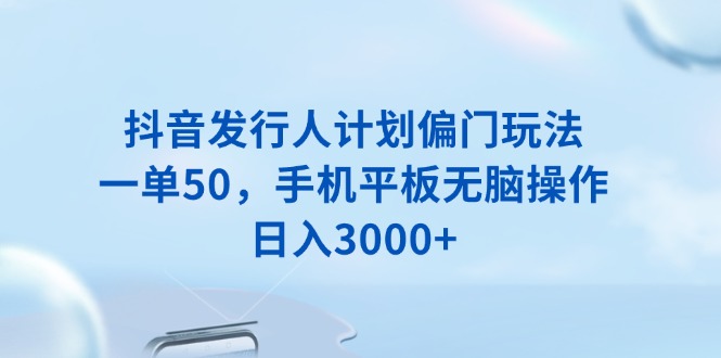 （13967期）抖音发行人计划偏门玩法，一单50，手机平板无脑操作，日入3000+-忙忙软件库