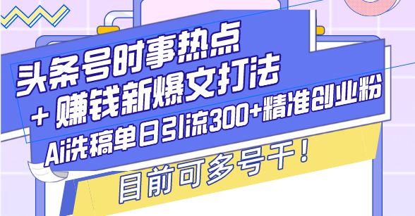 （13782期）头条号时事热点＋赚钱新爆文打法，Ai洗稿单日引流300+精准创业粉，目前…-忙忙软件库