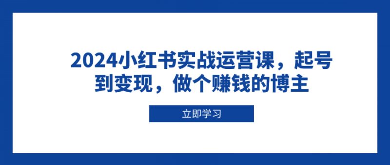 （13841期）2024小红书实战运营课，起号到变现，做个赚钱的博主-忙忙软件库