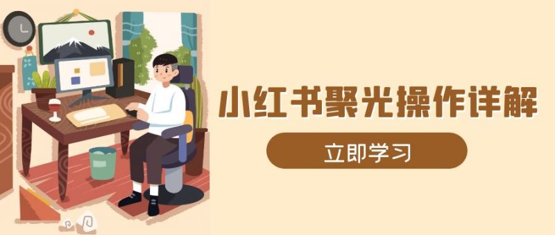 （13792期）小红书聚光操作详解，涵盖素材、开户、定位、计划搭建等全流程实操-忙忙软件库