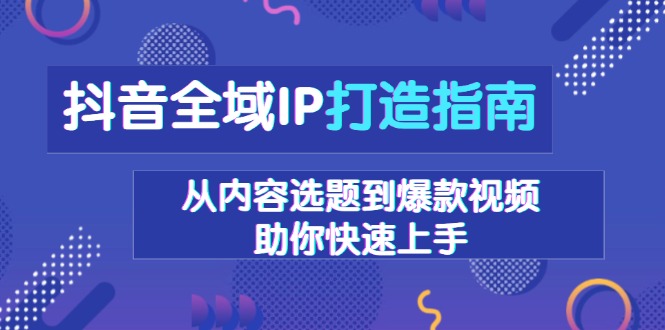 （13734期）抖音全域IP打造指南，从内容选题到爆款视频，助你快速上手-忙忙软件库