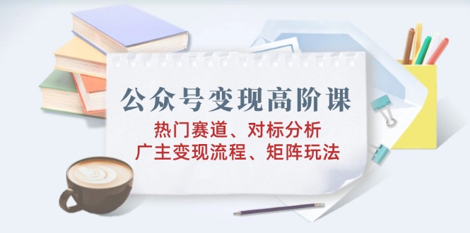 （14177期）微信公众号转现高级课：受欢迎跑道、对标分析、广告商转现步骤、引流矩阵游戏玩法-观竹阁