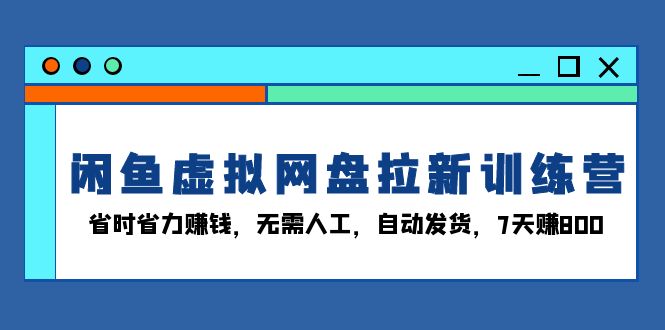 （13524期）闲鱼虚拟网盘拉新训练营：省时省力赚钱，无需人工，自动发货，7天赚800-观竹阁