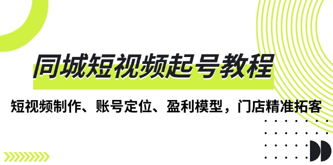 （13560期）同城短视频起号教程，短视频制作、账号定位、盈利模型，门店精准拓客-忙忙软件库