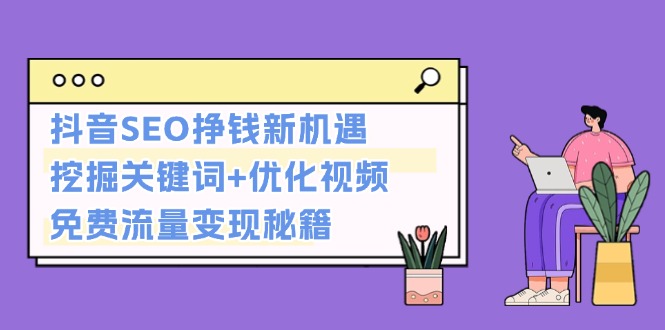 （13481期）抖音SEO挣钱新机遇：挖掘关键词+优化视频，免费流量变现秘籍-忙忙软件库