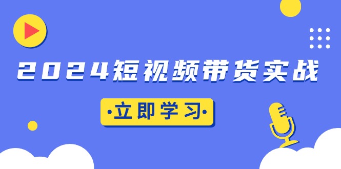 （13482期）2024短视频带货实战：底层逻辑+实操技巧，橱窗引流、直播带货-忙忙软件库