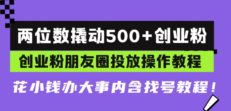 （13498期）两位数撬动500+创业粉，创业粉朋友圈投放操作教程，花小钱办大事内含找…-忙忙软件库